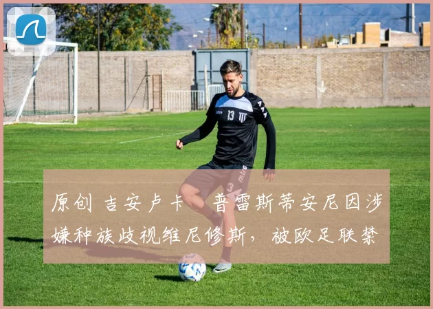 原创 吉安卢卡・普雷斯蒂安尼因涉嫌种族歧视维尼修斯，被欧足联禁赛