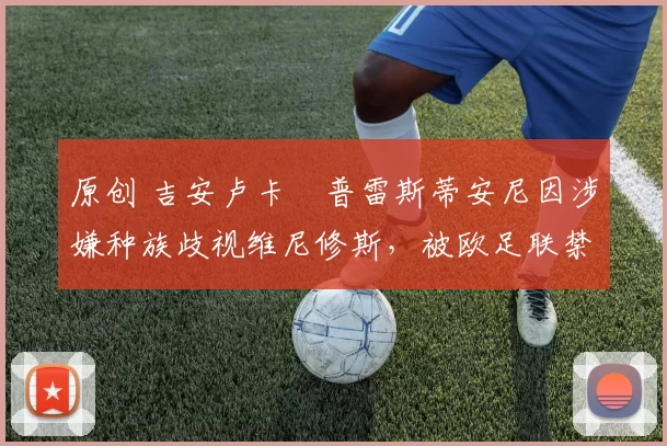 原创 吉安卢卡・普雷斯蒂安尼因涉嫌种族歧视维尼修斯,被欧足联禁赛