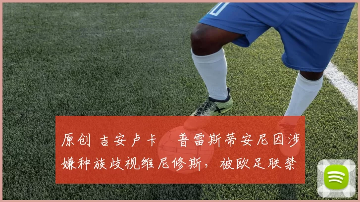 原创 吉安卢卡・普雷斯蒂安尼因涉嫌种族歧视维尼修斯,被欧足联禁赛