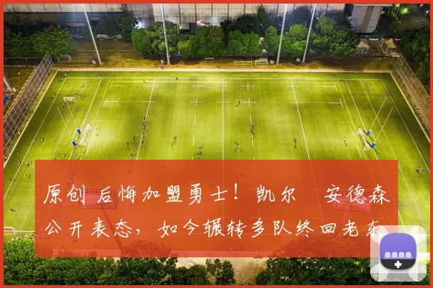 原创 后悔加盟勇士！凯尔・安德森公开表态，如今辗转多队终回老东家