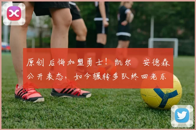 原创 后悔加盟勇士！凯尔・安德森公开表态，如今辗转多队终回老东家