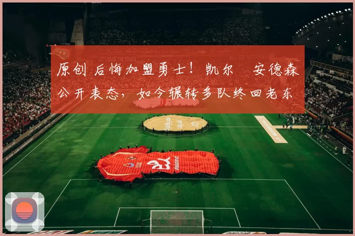 原创 后悔加盟勇士！凯尔・安德森公开表态，如今辗转多队终回老东家