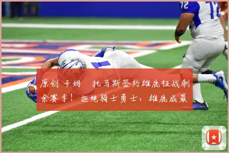 原创 卡姆・托马斯签约雄鹿征战剩余赛季！拒绝骑士勇士，雄鹿成最优选