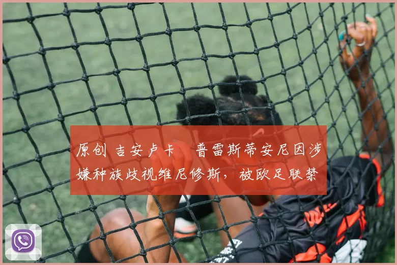 原创 吉安卢卡・普雷斯蒂安尼因涉嫌种族歧视维尼修斯，被欧足联禁赛