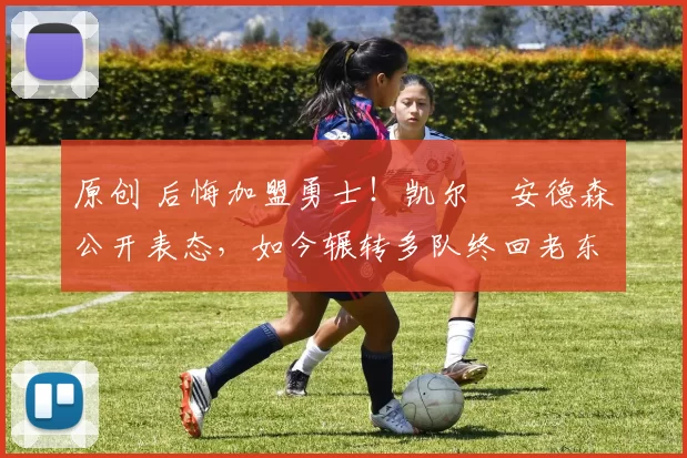 原创 后悔加盟勇士！凯尔・安德森公开表态，如今辗转多队终回老东家