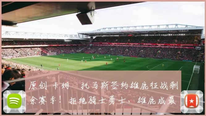 原创 卡姆・托马斯签约雄鹿征战剩余赛季！拒绝骑士勇士，雄鹿成最优选