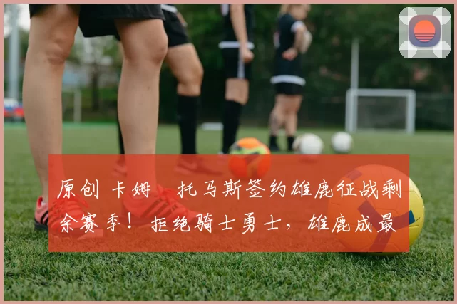 原创 卡姆・托马斯签约雄鹿征战剩余赛季!拒绝骑士勇士,雄鹿成最优选