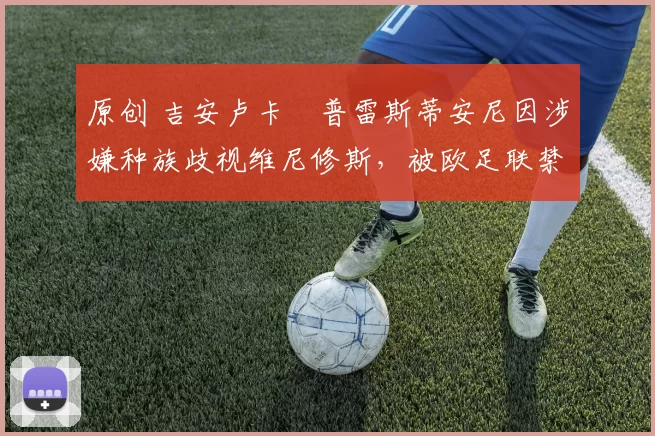 原创 吉安卢卡・普雷斯蒂安尼因涉嫌种族歧视维尼修斯,被欧足联禁赛