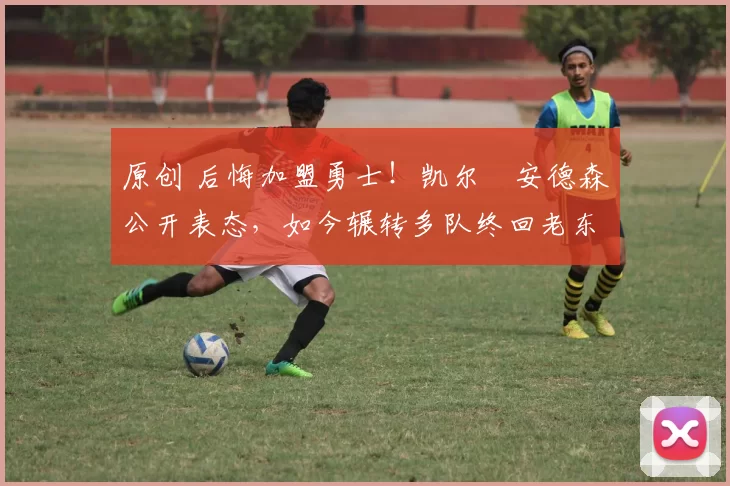 原创 后悔加盟勇士！凯尔・安德森公开表态，如今辗转多队终回老东家