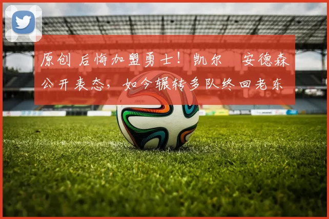 原创 后悔加盟勇士!凯尔・安德森公开表态,如今辗转多队终回老东家