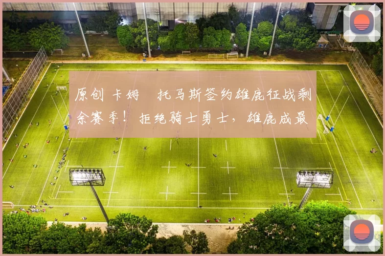 原创 卡姆・托马斯签约雄鹿征战剩余赛季!拒绝骑士勇士,雄鹿成最优选