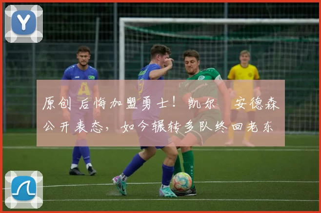 原创 后悔加盟勇士！凯尔・安德森公开表态，如今辗转多队终回老东家