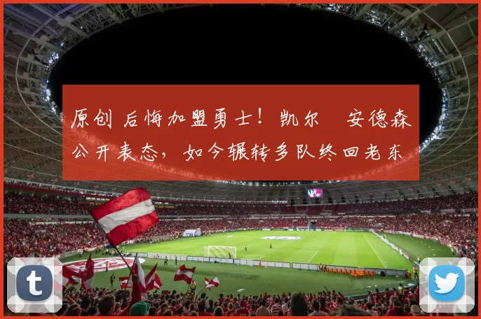 原创 后悔加盟勇士！凯尔・安德森公开表态，如今辗转多队终回老东家