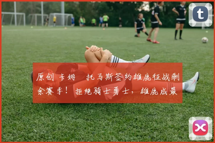 原创 卡姆・托马斯签约雄鹿征战剩余赛季！拒绝骑士勇士，雄鹿成最优选