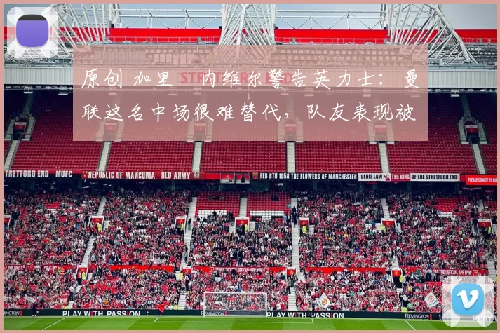 原创 加里・内维尔警告英力士：曼联这名中场很难替代，队友表现被赞 “离谱”