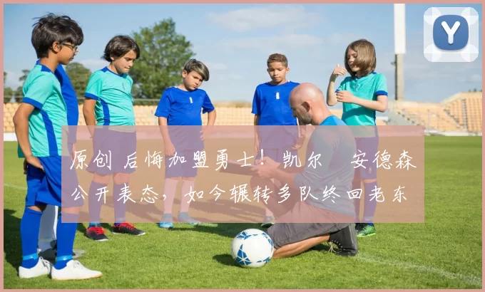 原创 后悔加盟勇士！凯尔・安德森公开表态，如今辗转多队终回老东家