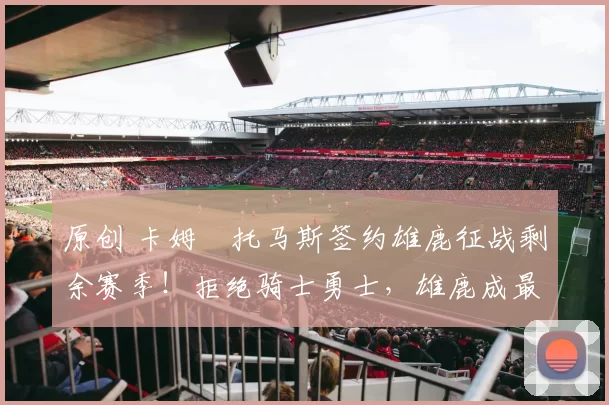 原创 卡姆・托马斯签约雄鹿征战剩余赛季！拒绝骑士勇士，雄鹿成最优选