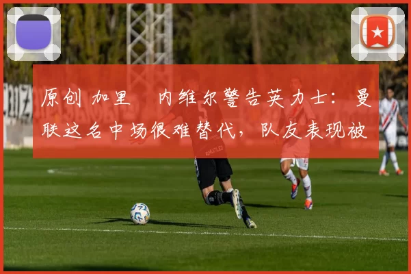 原创 加里・内维尔警告英力士:曼联这名中场很难替代,队友表现被赞 “离谱”