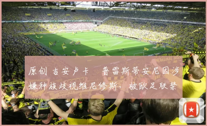 原创 吉安卢卡・普雷斯蒂安尼因涉嫌种族歧视维尼修斯，被欧足联禁赛