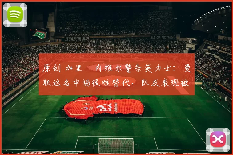 原创 加里・内维尔警告英力士：曼联这名中场很难替代，队友表现被赞 “离谱”