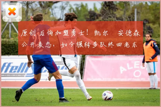 原创 后悔加盟勇士！凯尔・安德森公开表态，如今辗转多队终回老东家