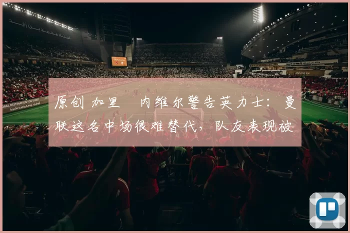 原创 加里・内维尔警告英力士:曼联这名中场很难替代,队友表现被赞 “离谱”