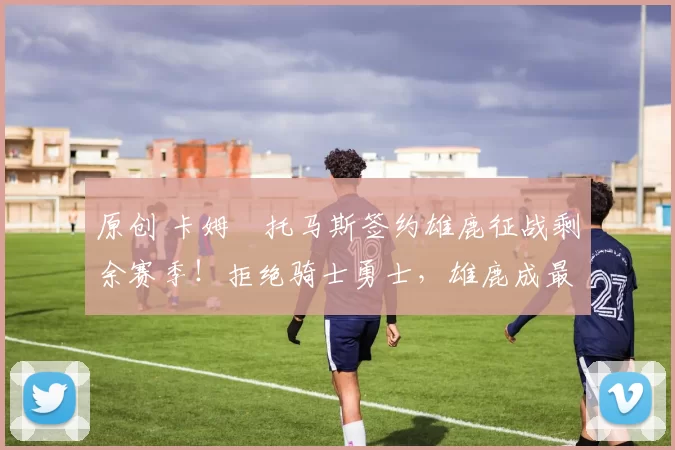 原创 卡姆・托马斯签约雄鹿征战剩余赛季！拒绝骑士勇士，雄鹿成最优选