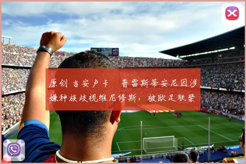 原创 吉安卢卡・普雷斯蒂安尼因涉嫌种族歧视维尼修斯，被欧足联禁赛