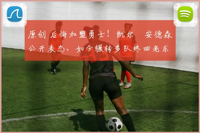 原创 后悔加盟勇士！凯尔・安德森公开表态，如今辗转多队终回老东家