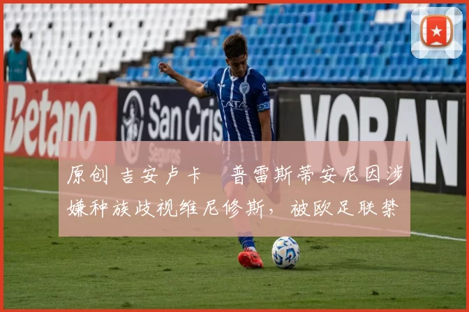 原创 吉安卢卡・普雷斯蒂安尼因涉嫌种族歧视维尼修斯，被欧足联禁赛