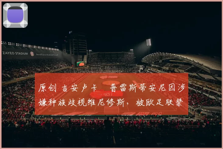 原创 吉安卢卡・普雷斯蒂安尼因涉嫌种族歧视维尼修斯，被欧足联禁赛