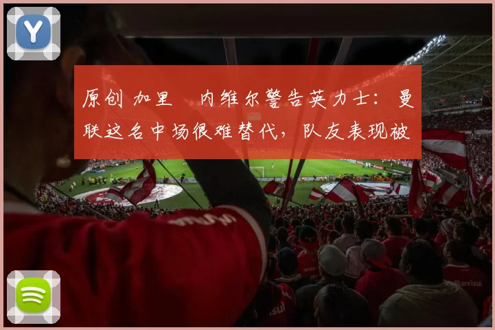 原创 加里・内维尔警告英力士：曼联这名中场很难替代，队友表现被赞 “离谱”