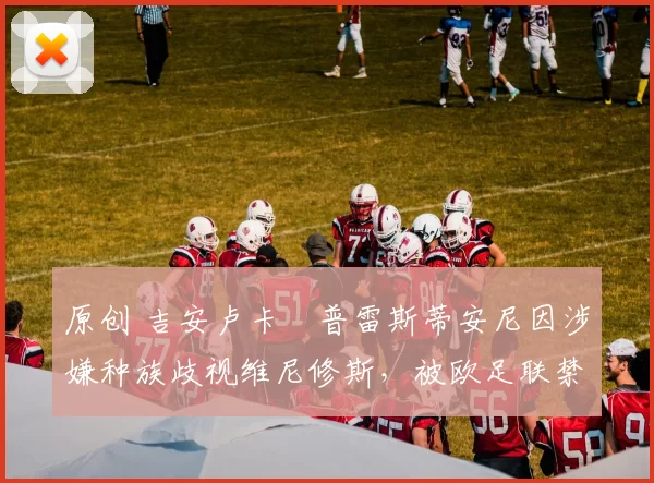 原创 吉安卢卡・普雷斯蒂安尼因涉嫌种族歧视维尼修斯，被欧足联禁赛