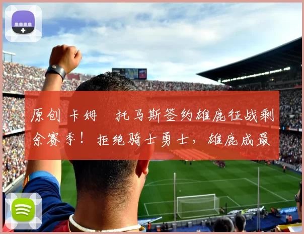 原创 卡姆・托马斯签约雄鹿征战剩余赛季！拒绝骑士勇士，雄鹿成最优选