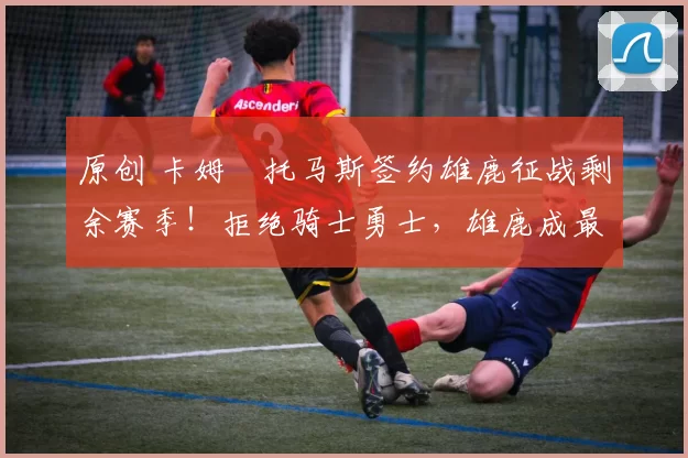 原创 卡姆・托马斯签约雄鹿征战剩余赛季！拒绝骑士勇士，雄鹿成最优选