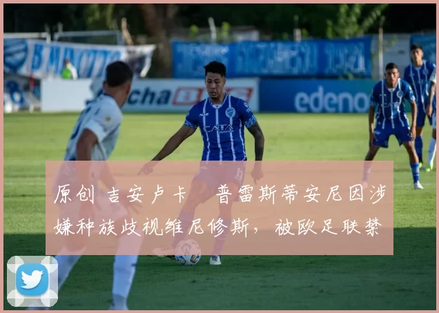 原创 吉安卢卡・普雷斯蒂安尼因涉嫌种族歧视维尼修斯，被欧足联禁赛