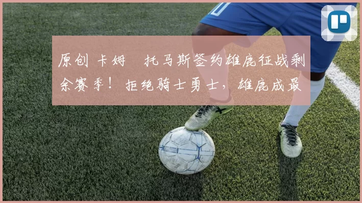 原创 卡姆・托马斯签约雄鹿征战剩余赛季！拒绝骑士勇士，雄鹿成最优选