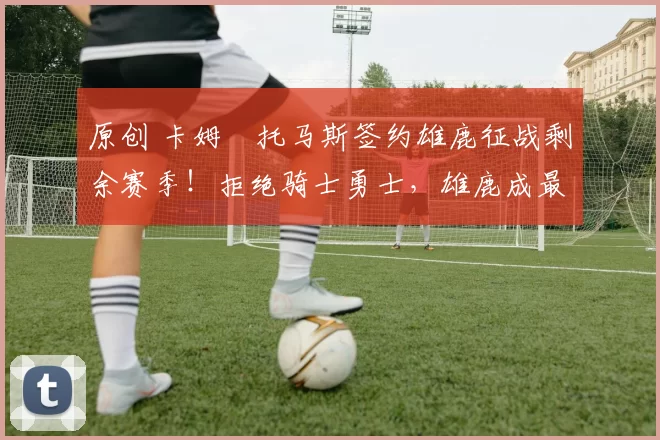 原创 卡姆・托马斯签约雄鹿征战剩余赛季!拒绝骑士勇士,雄鹿成最优选