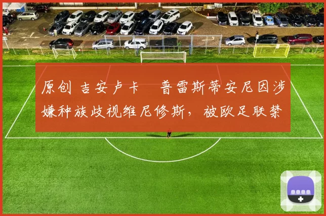 原创 吉安卢卡・普雷斯蒂安尼因涉嫌种族歧视维尼修斯，被欧足联禁赛