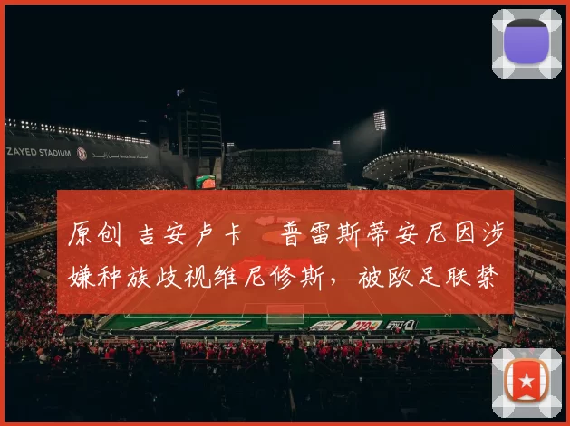 原创 吉安卢卡・普雷斯蒂安尼因涉嫌种族歧视维尼修斯，被欧足联禁赛