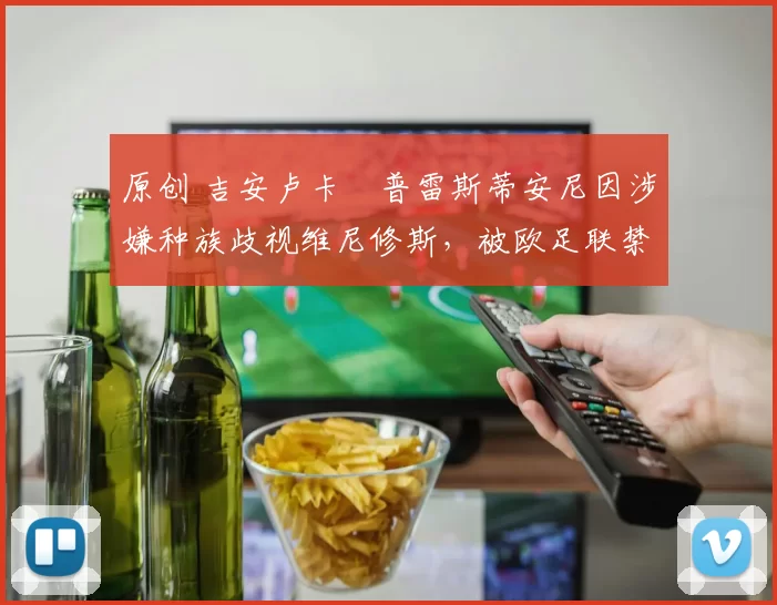 原创 吉安卢卡・普雷斯蒂安尼因涉嫌种族歧视维尼修斯，被欧足联禁赛