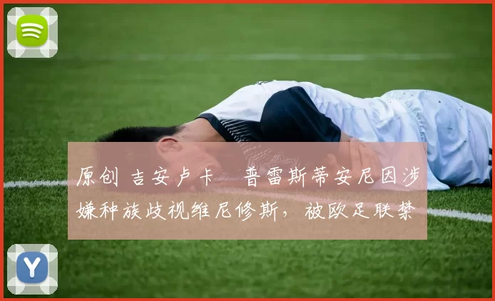 原创 吉安卢卡・普雷斯蒂安尼因涉嫌种族歧视维尼修斯,被欧足联禁赛