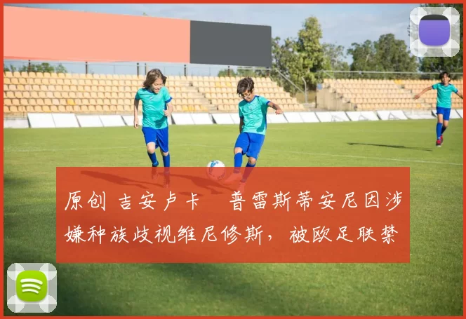 原创 吉安卢卡・普雷斯蒂安尼因涉嫌种族歧视维尼修斯，被欧足联禁赛