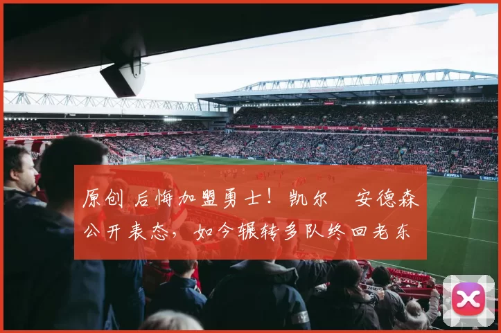 原创 后悔加盟勇士！凯尔・安德森公开表态，如今辗转多队终回老东家