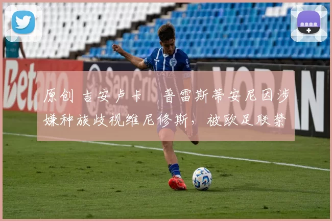 原创 吉安卢卡・普雷斯蒂安尼因涉嫌种族歧视维尼修斯，被欧足联禁赛