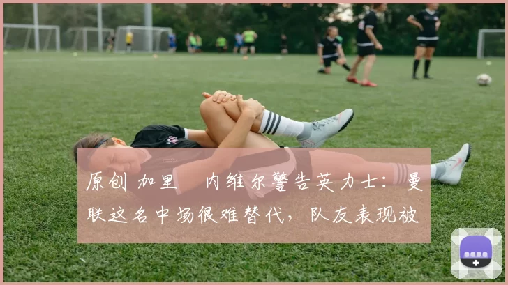 原创 加里・内维尔警告英力士:曼联这名中场很难替代,队友表现被赞 “离谱”