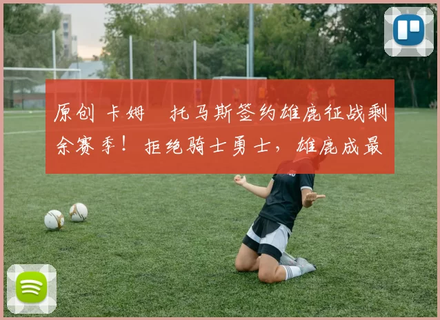 原创 卡姆・托马斯签约雄鹿征战剩余赛季！拒绝骑士勇士，雄鹿成最优选