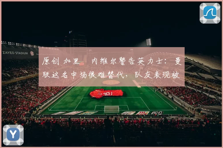 原创 加里・内维尔警告英力士：曼联这名中场很难替代，队友表现被赞 “离谱”