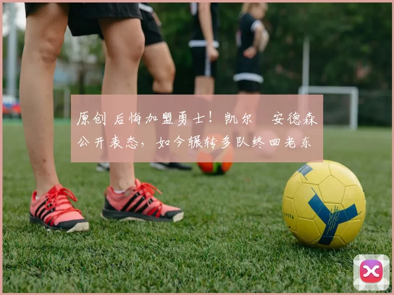 原创 后悔加盟勇士！凯尔・安德森公开表态，如今辗转多队终回老东家