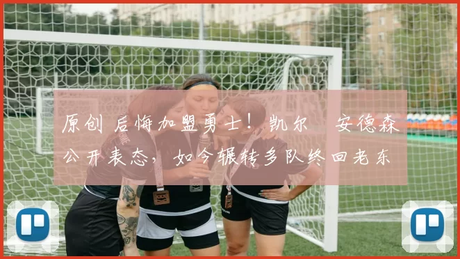 原创 后悔加盟勇士！凯尔・安德森公开表态，如今辗转多队终回老东家
